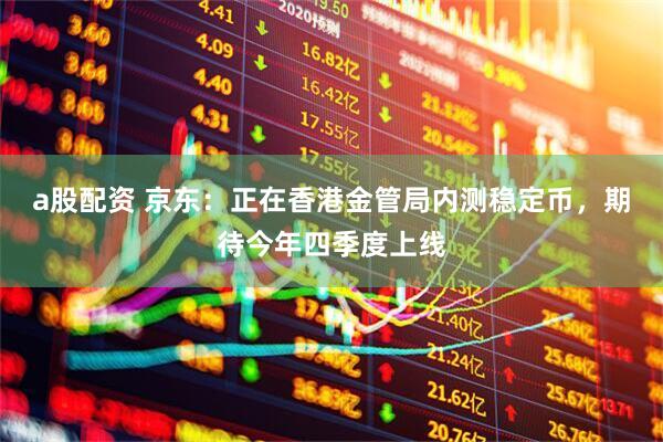 a股配资 京东：正在香港金管局内测稳定币，期待今年四季度上线