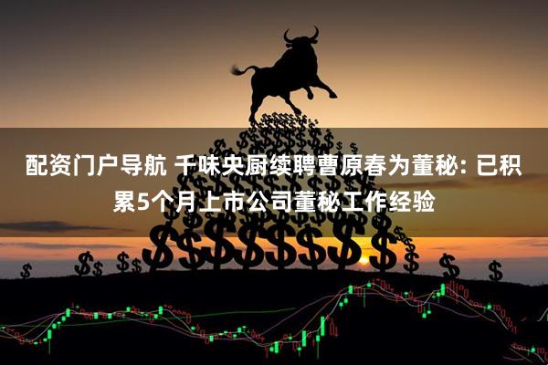 配资门户导航 千味央厨续聘曹原春为董秘: 已积累5个月上市公司董秘工作经验