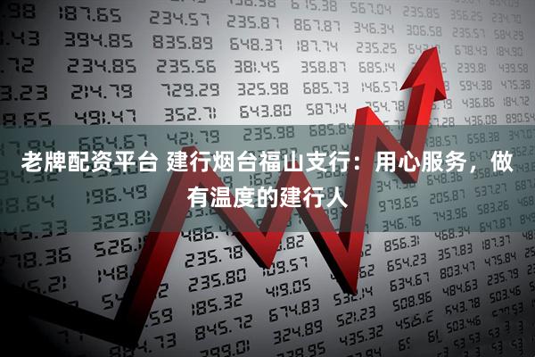 老牌配资平台 建行烟台福山支行：用心服务，做有温度的建行人