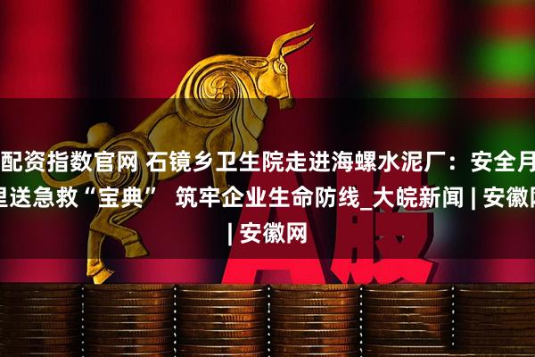 配资指数官网 石镜乡卫生院走进海螺水泥厂:安全月里送急救“宝典” 筑牢企业生命防线_大皖新闻 | 安徽网