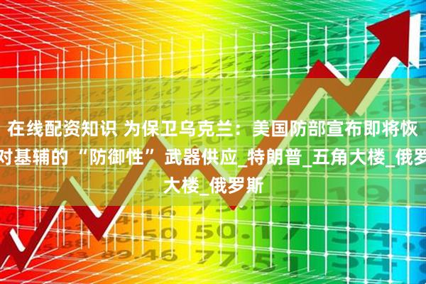 在线配资知识 为保卫乌克兰：美国防部宣布即将恢复对基辅的 “防御性” 武器供应_特朗普_五角大楼_俄罗斯