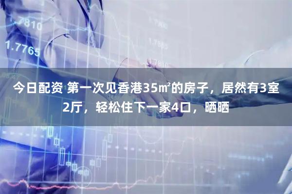 今日配资 第一次见香港35㎡的房子，居然有3室2厅，轻松住下一家4口，晒晒