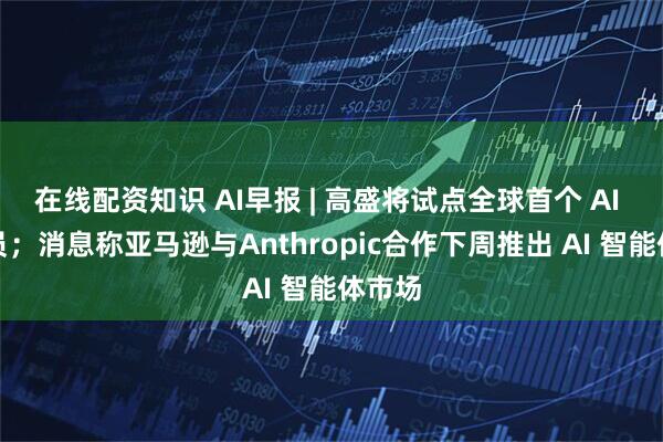 在线配资知识 AI早报 | 高盛将试点全球首个 AI 程序员；消息称亚马逊与Anthropic合作下周推出 AI 智能体市场