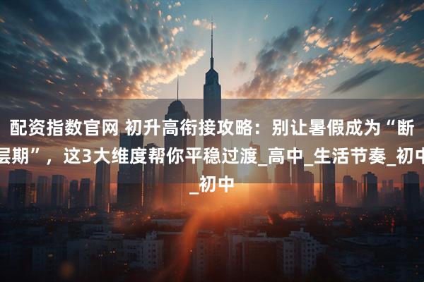 配资指数官网 初升高衔接攻略：别让暑假成为“断层期”，这3大维度帮你平稳过渡_高中_生活节奏_初中