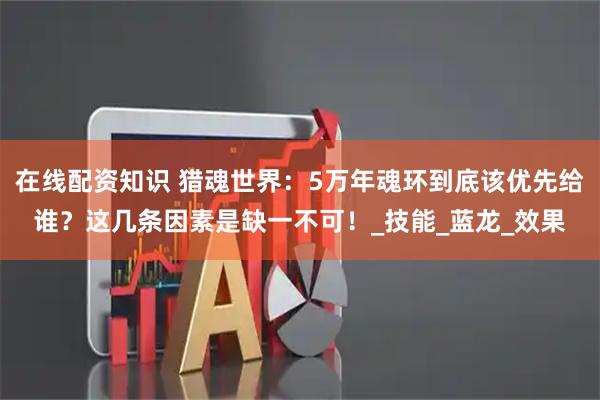 在线配资知识 猎魂世界：5万年魂环到底该优先给谁？这几条因素是缺一不可！_技能_蓝龙_效果