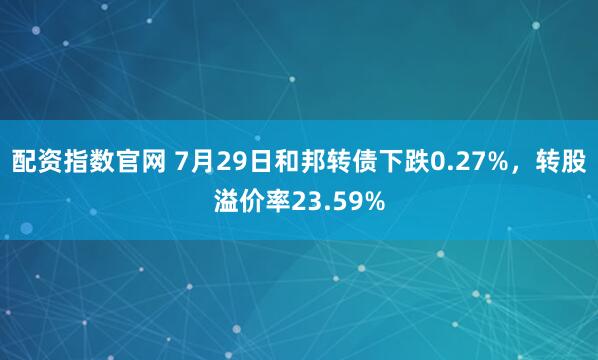 配资指数官网 7月29日和邦转债下跌0.27%，转股溢价率23.59%