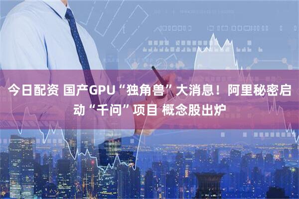 今日配资 国产GPU“独角兽”大消息！阿里秘密启动“千问”项目 概念股出炉