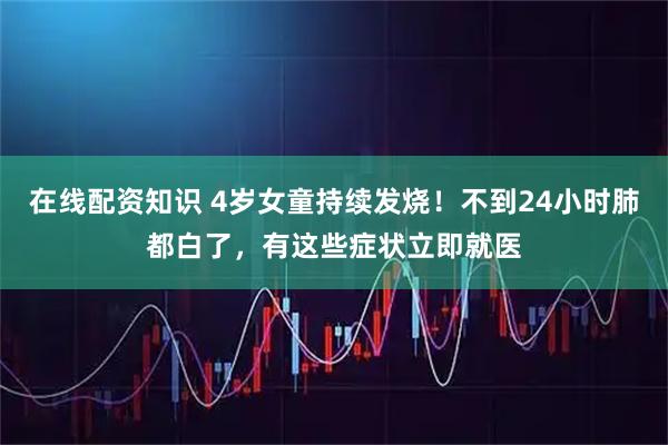 在线配资知识 4岁女童持续发烧！不到24小时肺都白了，有这些症状立即就医