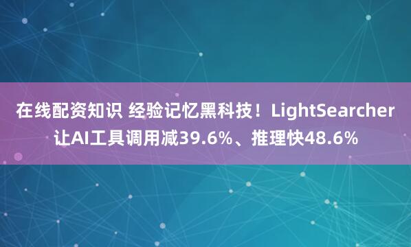 在线配资知识 经验记忆黑科技！LightSearcher让AI工具调用减39.6%、推理快48.6%