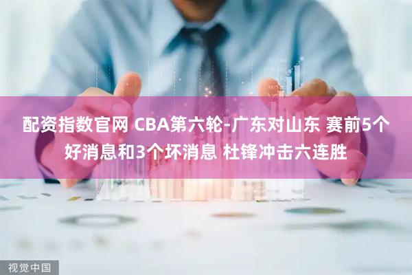 配资指数官网 CBA第六轮-广东对山东 赛前5个好消息和3个坏消息 杜锋冲击六连胜