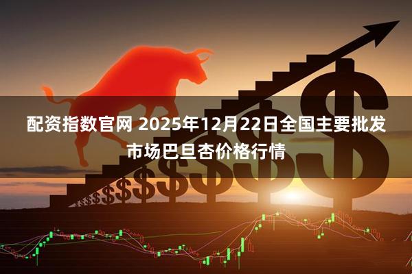 配资指数官网 2025年12月22日全国主要批发市场巴旦杏价格行情
