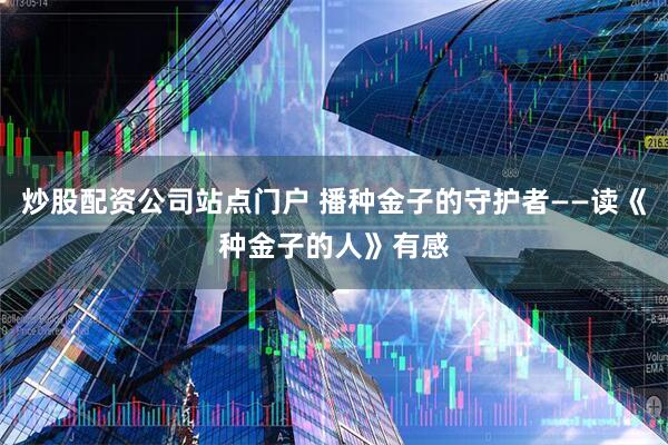 炒股配资公司站点门户 播种金子的守护者——读《种金子的人》有感