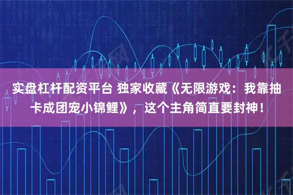 实盘杠杆配资平台 独家收藏《无限游戏：我靠抽卡成团宠小锦鲤》，这个主角简直要封神！