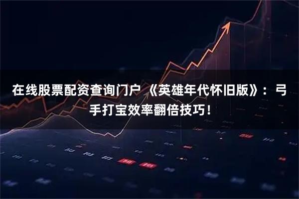 在线股票配资查询门户 《英雄年代怀旧版》：弓手打宝效率翻倍技巧！