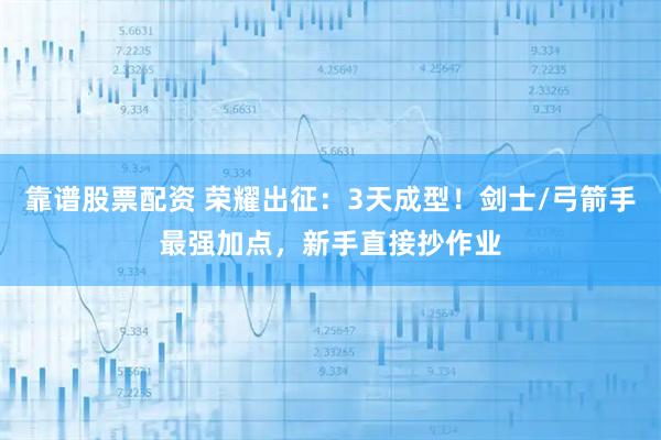 靠谱股票配资 荣耀出征：3天成型！剑士/弓箭手最强加点，新手直接抄作业