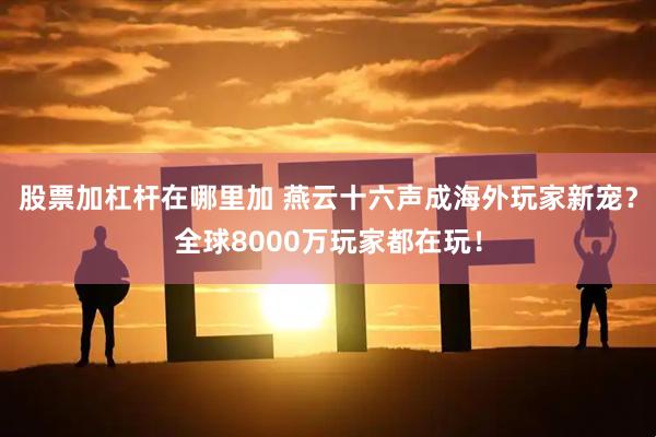 股票加杠杆在哪里加 燕云十六声成海外玩家新宠？全球8000万玩家都在玩！