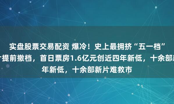 实盘股票交易配资 爆冷！史上最拥挤“五一档”：多部影片提前撤档，首日票房1.6亿元创近四年新低，十余部新片难救市