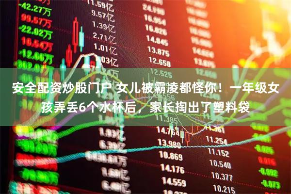 安全配资炒股门户 女儿被霸凌都怪你！一年级女孩弄丢6个水杯后，家长掏出了塑料袋