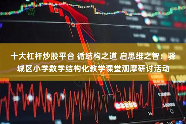 十大杠杆炒股平台 循结构之道 启思维之智：驿城区小学数学结构化教学课堂观摩研讨活动