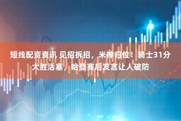 短线配资资讯 见招拆招，米神归位！骑士31分大胜活塞，哈登赛后发言让人破防