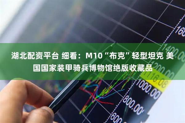 湖北配资平台 细看：M10“布克”轻型坦克 美国国家装甲骑兵博物馆绝版收藏品