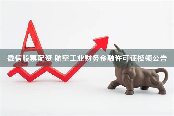 微信股票配资 航空工业财务金融许可证换领公告